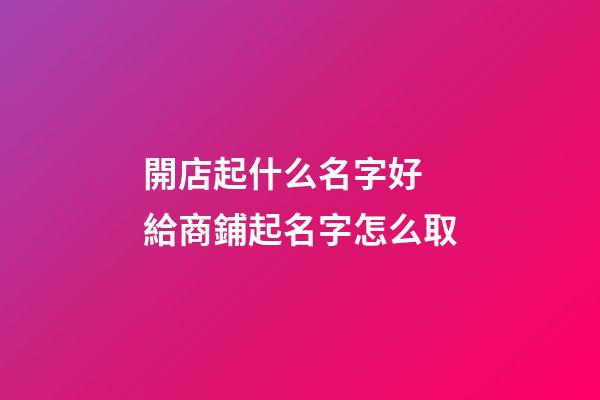 開店起什么名字好 給商鋪起名字怎么取